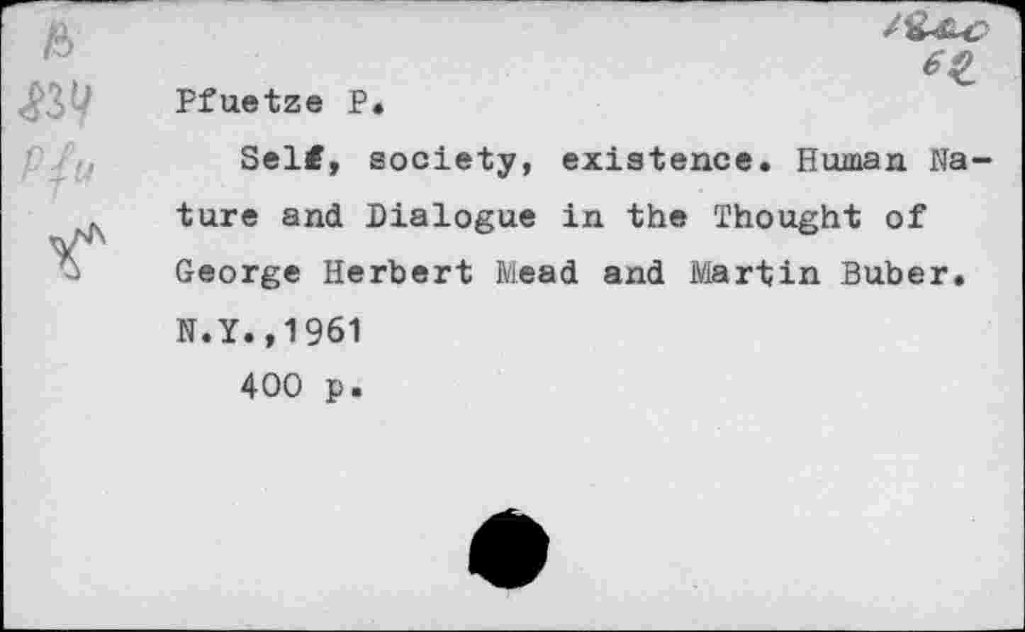 ﻿Pfuetze P.
Self, society, existence. Human Nature and Dialogue in the Thought of George Herbert Mead and Martin Buber. N.Y.,1961
400 p.